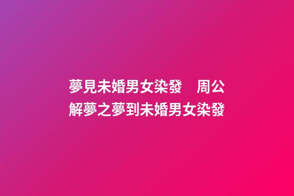 夢見未婚男女染發　周公解夢之夢到未婚男女染發